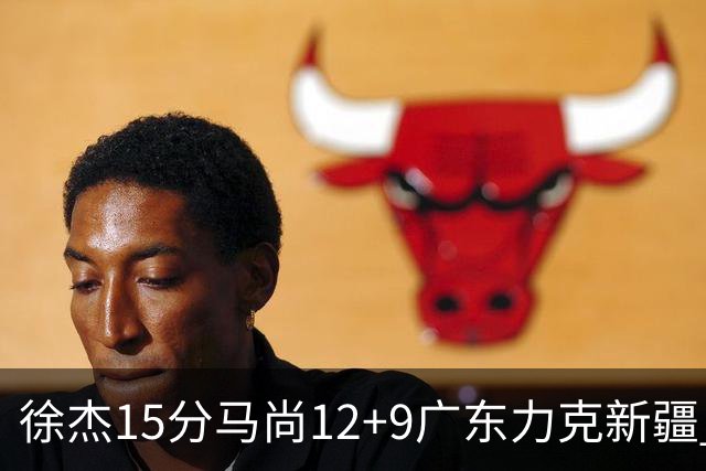 徐杰15分马尚12+9广东力克新疆 阿尔斯兰21分